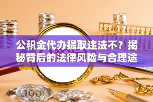 装修公积金代办提取违法不？揭秘背后的法律风险与合理途径