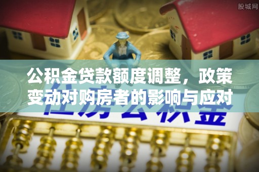 装修公积金贷款额度调整，政策变动对购房者的影响与应对策略