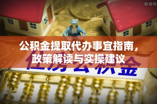 装修公积金提取代办事宜指南，政策解读与实操建议