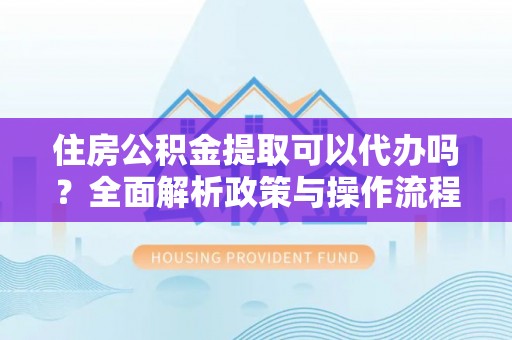 装修住房公积金提取可以代办吗？全面解析政策与操作流程