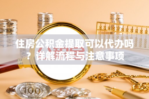 装修住房公积金提取可以代办吗？详解流程与注意事项