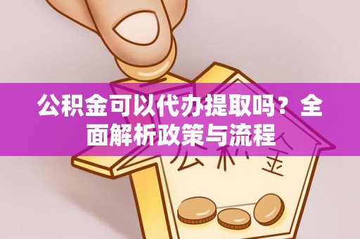 装修公积金可以代办提取吗？全面解析政策与流程