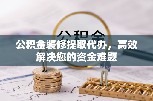 装修公积金装修提取代办，高效解决您的资金难题
