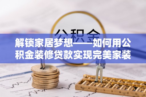 装修解锁家居梦想——如何用公积金装修贷款实现完美家装