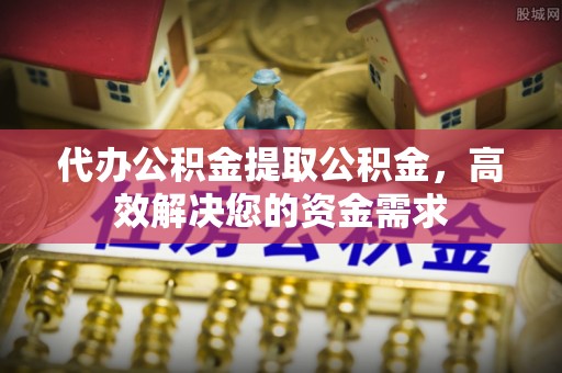 装修代办公积金提取公积金，高效解决您的资金需求