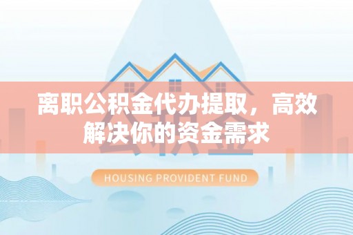 装修离职公积金代办提取，高效解决你的资金需求
