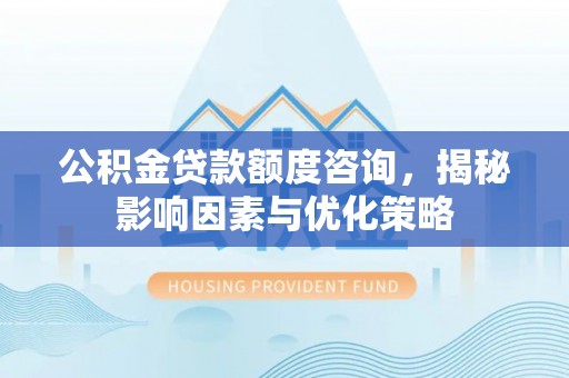 装修公积金贷款额度咨询，揭秘影响因素与优化策略