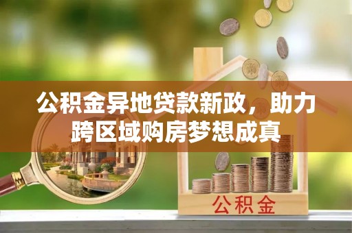 装修公积金异地贷款新政，助力跨区域购房梦想成真