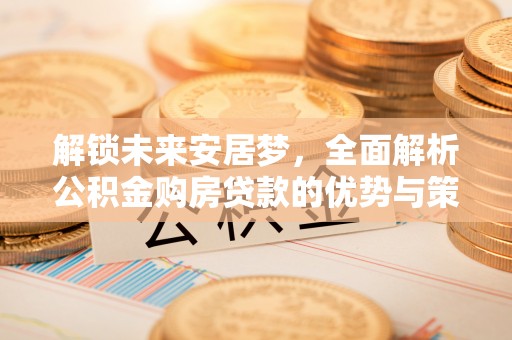 装修解锁未来安居梦，全面解析公积金购房贷款的优势与策略