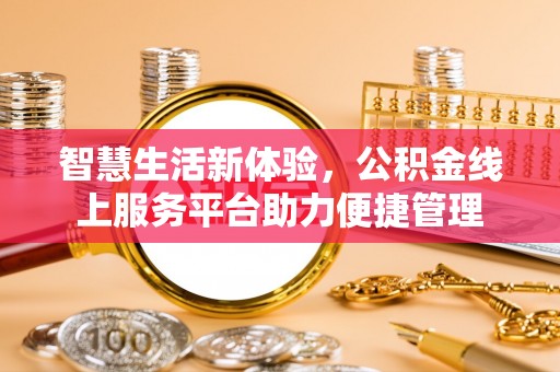 装修智慧生活新体验，公积金线上服务平台助力便捷管理