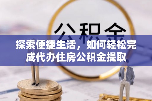 装修探索便捷生活，如何轻松完成代办住房公积金提取