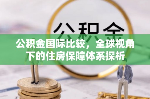 装修公积金国际比较，全球视角下的住房保障体系探析