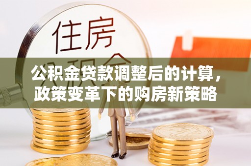 装修公积金贷款调整后的计算，政策变革下的购房新策略