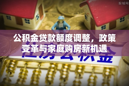 装修公积金贷款额度调整，政策变革与家庭购房新机遇