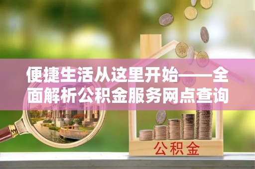 装修便捷生活从这里开始——全面解析公积金服务网点查询与高效利用