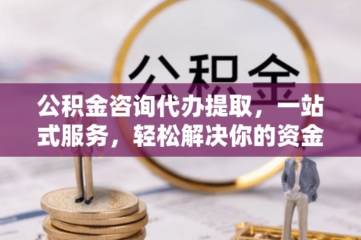 装修公积金咨询代办提取，一站式服务，轻松解决你的资金难题