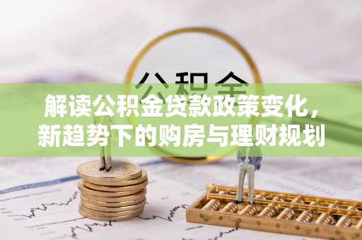 装修解读公积金贷款政策变化，新趋势下的购房与理财规划