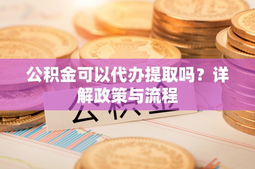 装修公积金可以代办提取吗？详解政策与流程