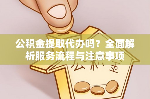 装修公积金提取代办吗？全面解析服务流程与注意事项