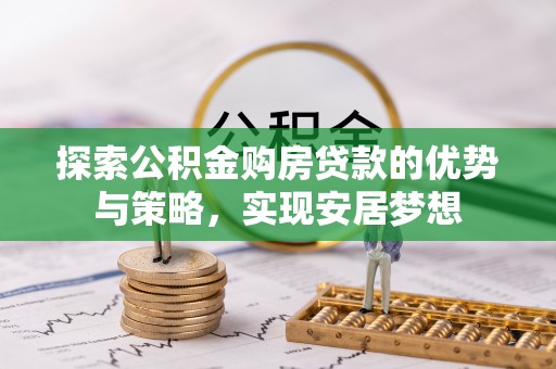 装修探索公积金购房贷款的优势与策略，实现安居梦想