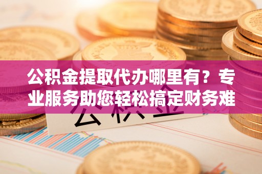 装修公积金提取代办哪里有？专业服务助您轻松搞定财务难题