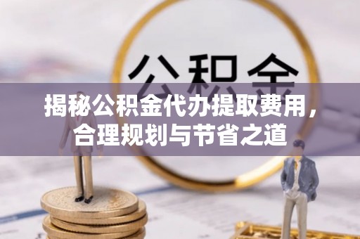 装修揭秘公积金代办提取费用，合理规划与节省之道