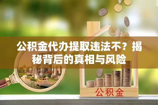 装修公积金代办提取违法不？揭秘背后的真相与风险