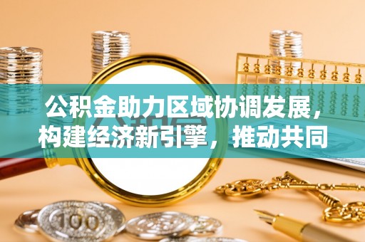 装修公积金助力区域协调发展，构建经济新引擎，推动共同富裕