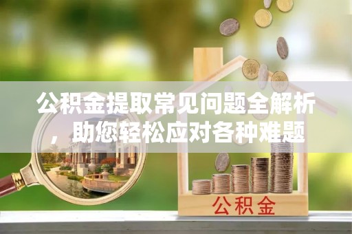 装修公积金提取常见问题全解析，助您轻松应对各种难题