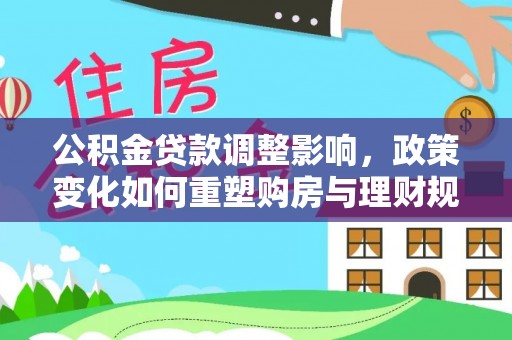 装修公积金贷款调整影响，政策变化如何重塑购房与理财规划