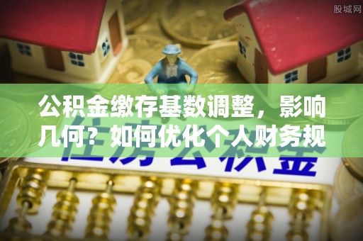 装修公积金缴存基数调整，影响几何？如何优化个人财务规划