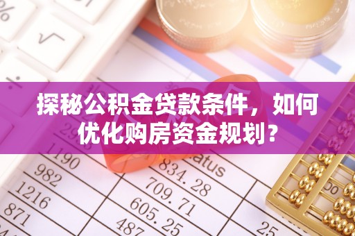 装修探秘公积金贷款条件，如何优化购房资金规划？