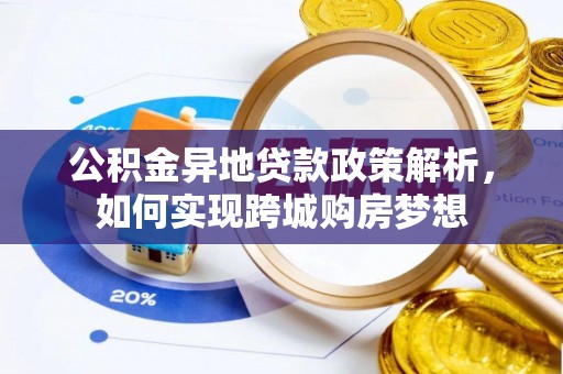 装修公积金异地贷款政策解析，如何实现跨城购房梦想