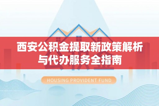 装修西安公积金提取新政策解析与代办服务全指南