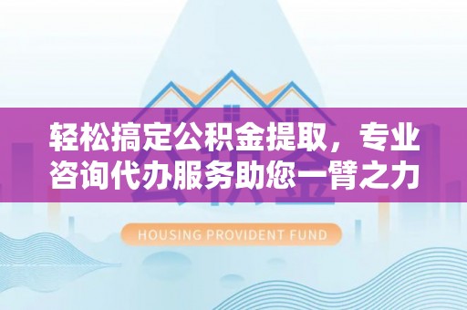 装修轻松搞定公积金提取，专业咨询代办服务助您一臂之力