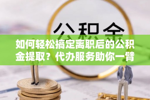 装修如何轻松搞定离职后的公积金提取？代办服务助你一臂之力