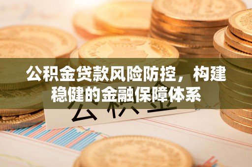 装修公积金贷款风险防控，构建稳健的金融保障体系