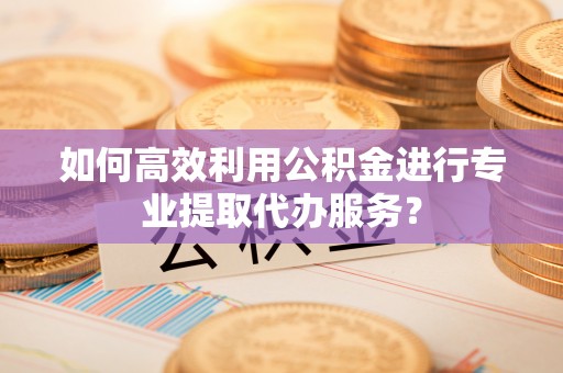 装修如何高效利用公积金进行专业提取代办服务？
