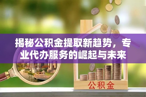 装修揭秘公积金提取新趋势，专业代办服务的崛起与未来