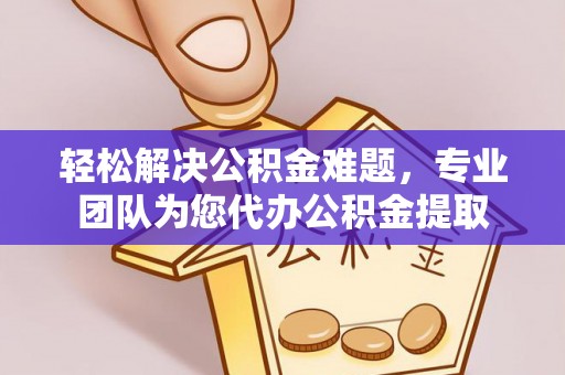 装修轻松解决公积金难题，专业团队为您代办公积金提取