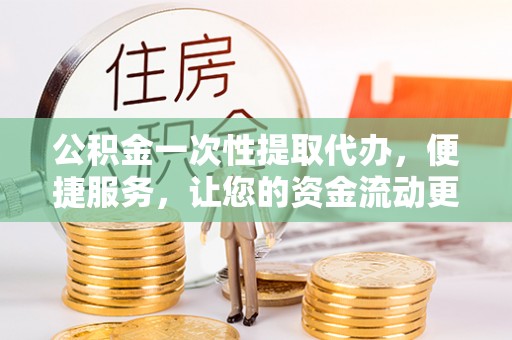 装修公积金一次性提取代办，便捷服务，让您的资金流动更高效