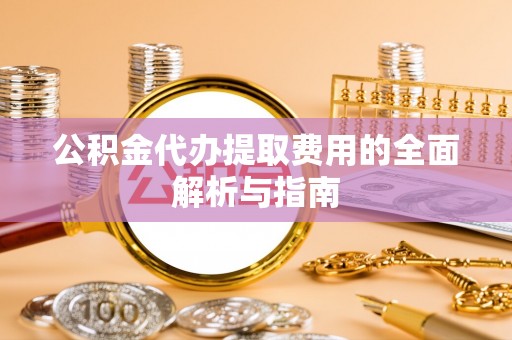 装修公积金代办提取费用的全面解析与指南