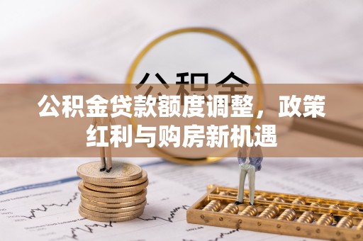 装修公积金贷款额度调整，政策红利与购房新机遇