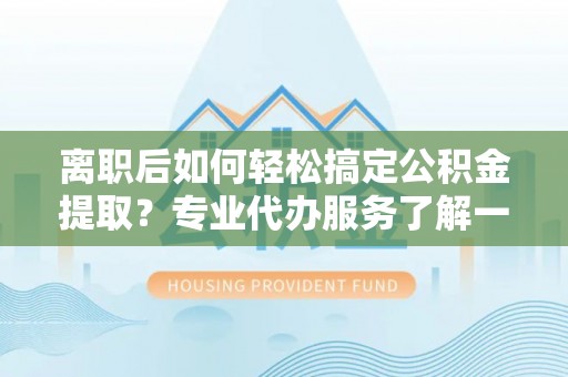 装修离职后如何轻松搞定公积金提取？专业代办服务了解一下