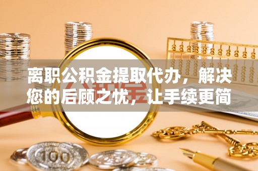 装修离职公积金提取代办，解决您的后顾之忧，让手续更简单