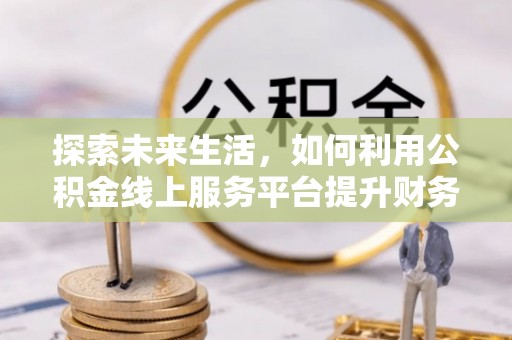 装修探索未来生活，如何利用公积金线上服务平台提升财务效率