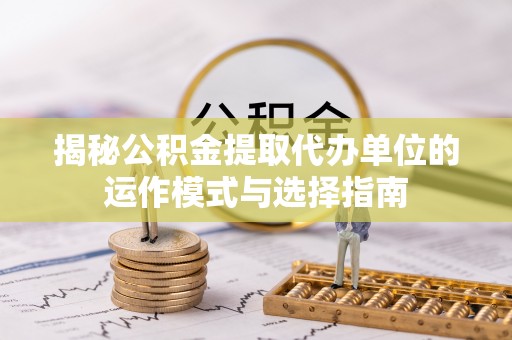 装修揭秘公积金提取代办单位的运作模式与选择指南