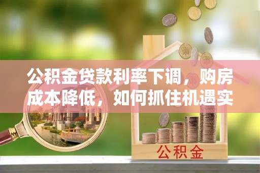 装修公积金贷款利率下调，购房成本降低，如何抓住机遇实现安居梦想？