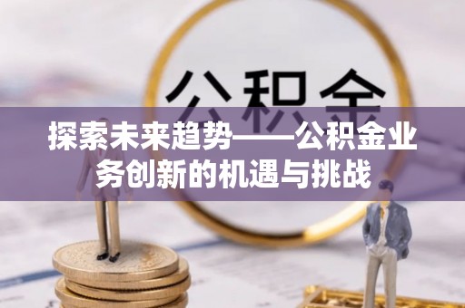 装修探索未来趋势——公积金业务创新的机遇与挑战