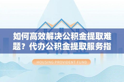 装修如何高效解决公积金提取难题？代办公积金提取服务指南